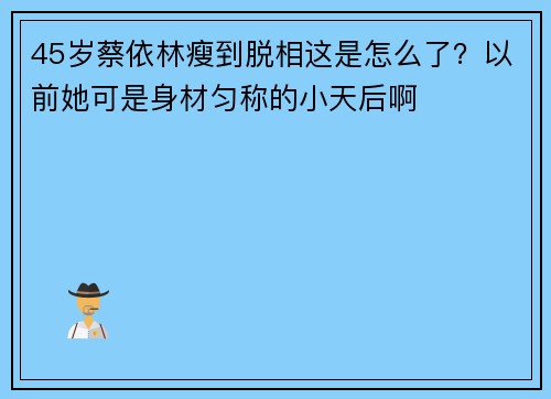 45岁蔡依林瘦到脱相这是怎么了？以前她可是身材匀称的小天后啊